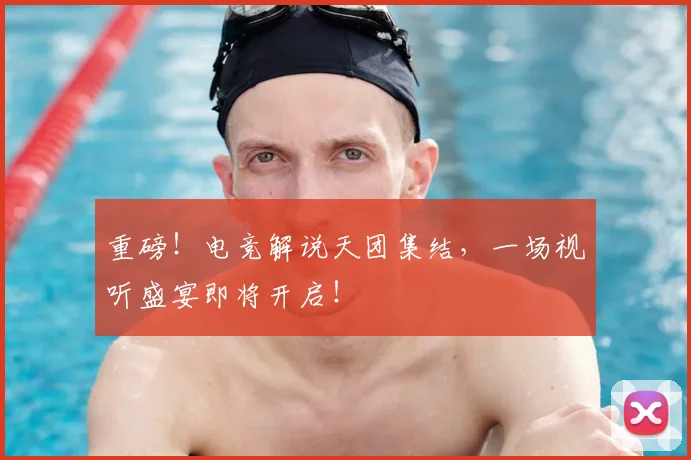 重磅！电竞解说天团集结，一场视听盛宴即将开启！