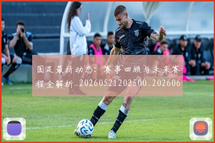 国足最新动态：赛事回顾与未来赛程全解析_20260521202500_20260608142946