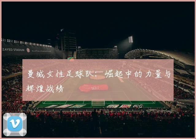 曼城女性足球队：崛起中的力量与辉煌战绩