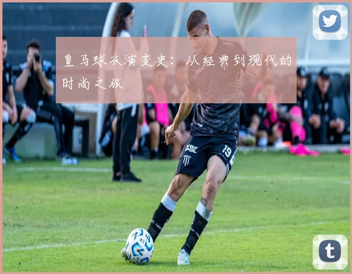 皇马球衣演变史:从经典到现代的时尚之旅