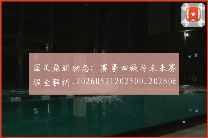 国足最新动态:赛事回顾与未来赛程全解析_20260521202500_20260608142946