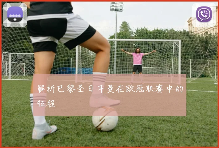 解析巴黎圣日耳曼在欧冠联赛中的征程