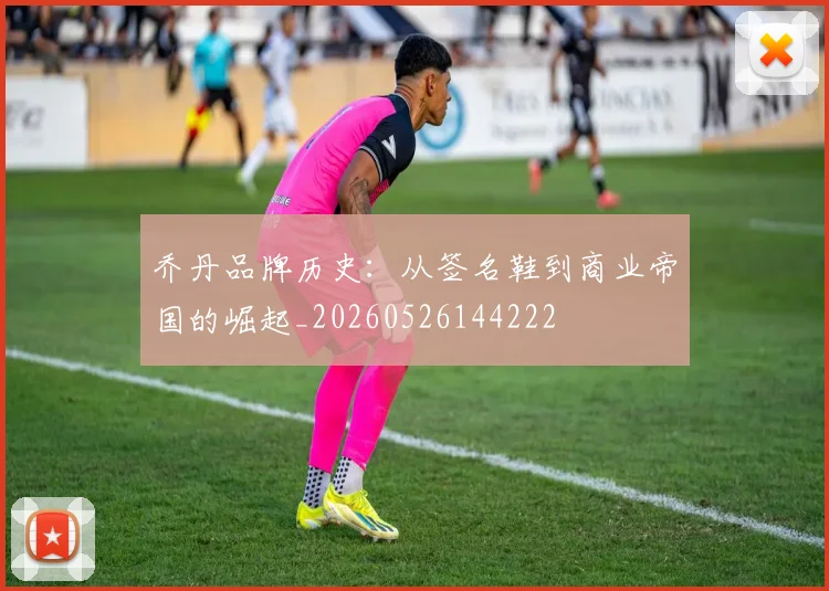 乔丹品牌历史:从签名鞋到商业帝国的崛起_20260526144222