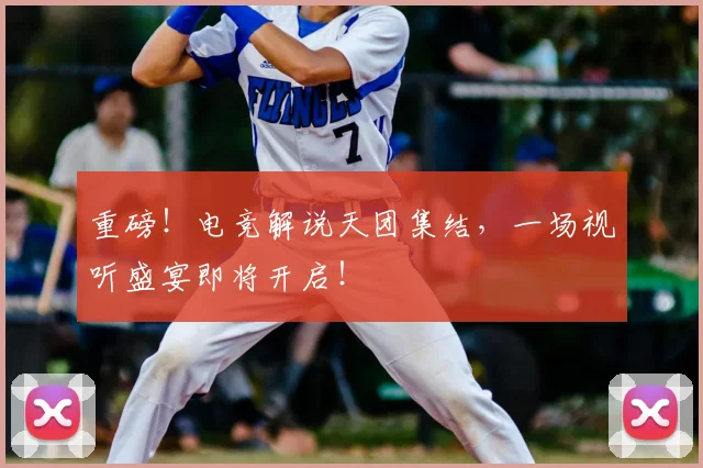 重磅!电竞解说天团集结,一场视听盛宴即将开启!