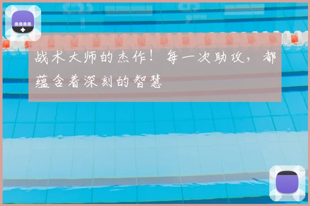 战术大师的杰作!每一次助攻,都蕴含着深刻的智慧