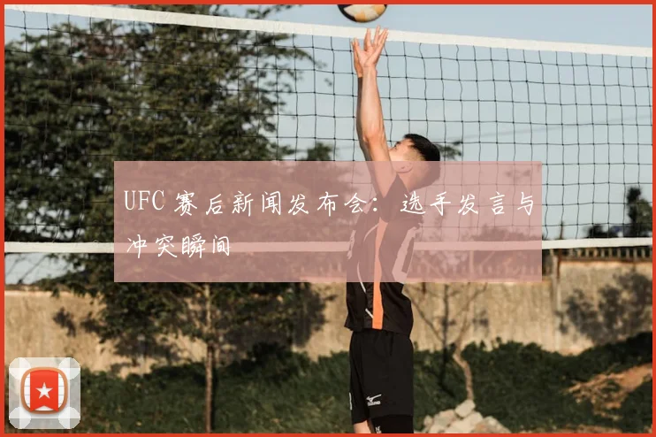 UFC 赛后新闻发布会：选手发言与冲突瞬间