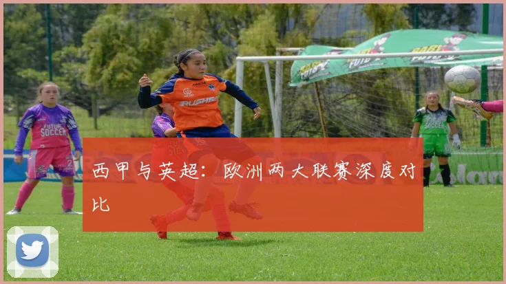 西甲与英超:欧洲两大联赛深度对比