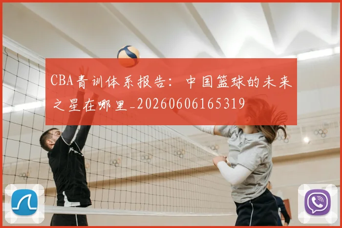 CBA青训体系报告：中国篮球的未来之星在哪里_20260606165319